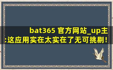bat365 官方网站_up主:这应用实在太实在了无可挑剔！